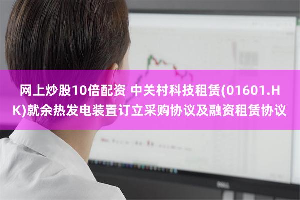 网上炒股10倍配资 中关村科技租赁(01601.HK)就余热发电装置订立采购协议及融资租赁协议