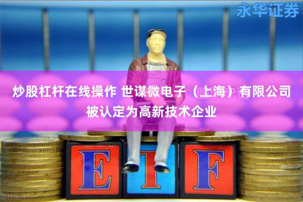 炒股杠杆在线操作 世谋微电子（上海）有限公司被认定为高新技术企业