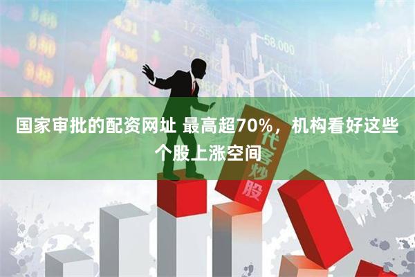 国家审批的配资网址 最高超70%，机构看好这些个股上涨空间