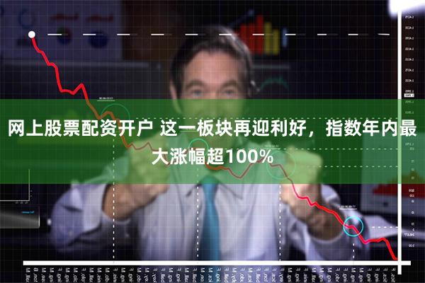 网上股票配资开户 这一板块再迎利好，指数年内最大涨幅超100%