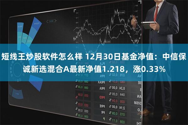 短线王炒股软件怎么样 12月30日基金净值：中信保诚新选混合A最新净值1.218，涨0.33%